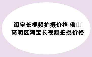 淘宝长视频拍摄价格 佛山高明区淘宝长视频拍摄价格